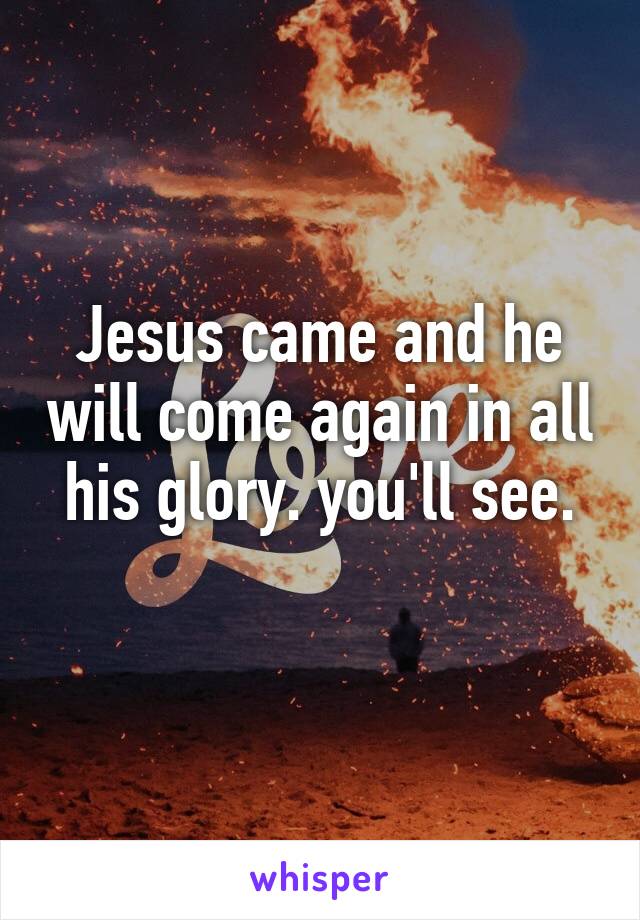 Jesus came and he will come again in all his glory. you'll see.
