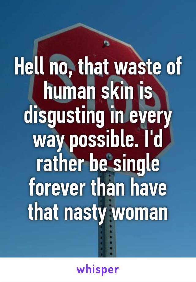 Hell no, that waste of human skin is disgusting in every way possible. I'd rather be single forever than have that nasty woman
