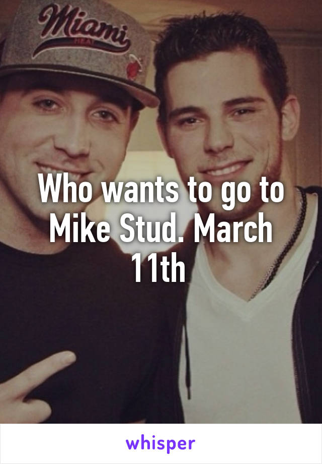 Who wants to go to Mike Stud. March 11th 