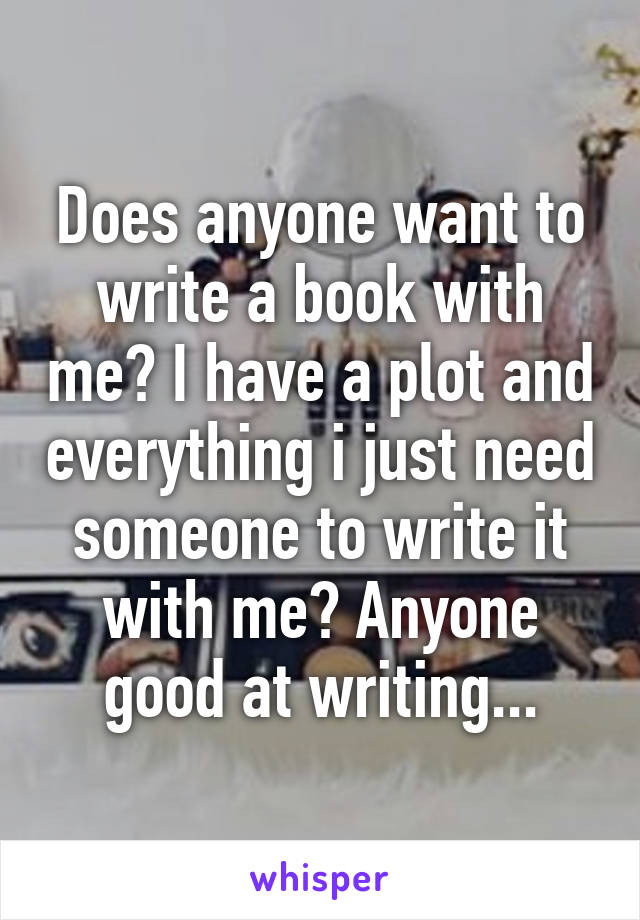 Does anyone want to write a book with me? I have a plot and everything i just need someone to write it with me? Anyone good at writing...