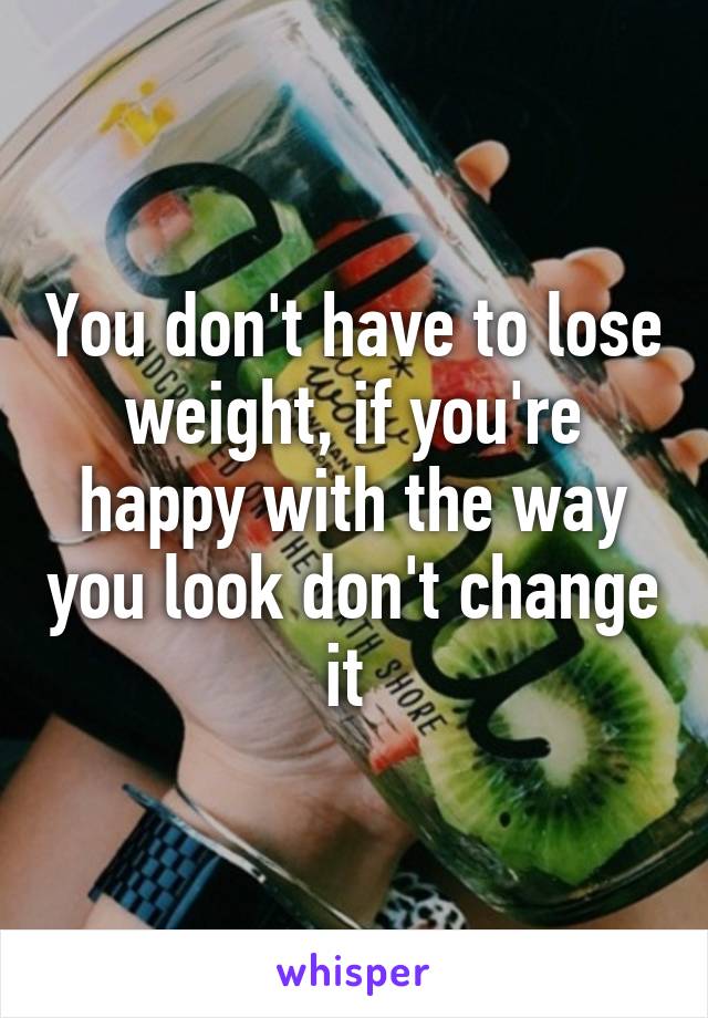 You don't have to lose weight, if you're happy with the way you look don't change it 