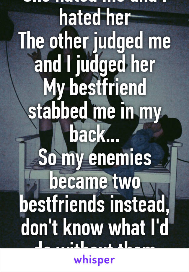 She hated me and I hated her
The other judged me and I judged her
My bestfriend stabbed me in my back...
So my enemies became two bestfriends instead, don't know what I'd do without them
Times change