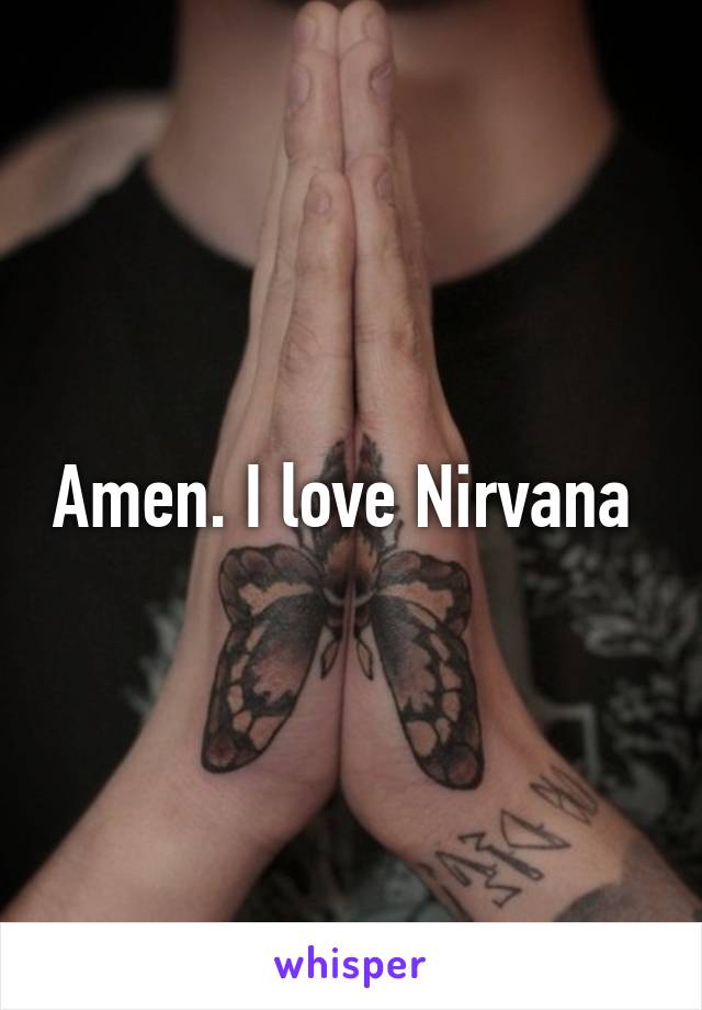 Amen. I love Nirvana 