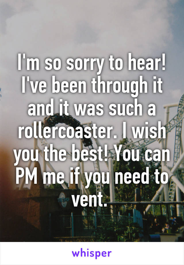 I'm so sorry to hear! I've been through it and it was such a rollercoaster. I wish you the best! You can PM me if you need to vent. 