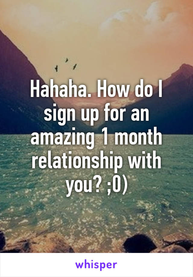 Hahaha. How do I sign up for an amazing 1 month relationship with you? ;0)
