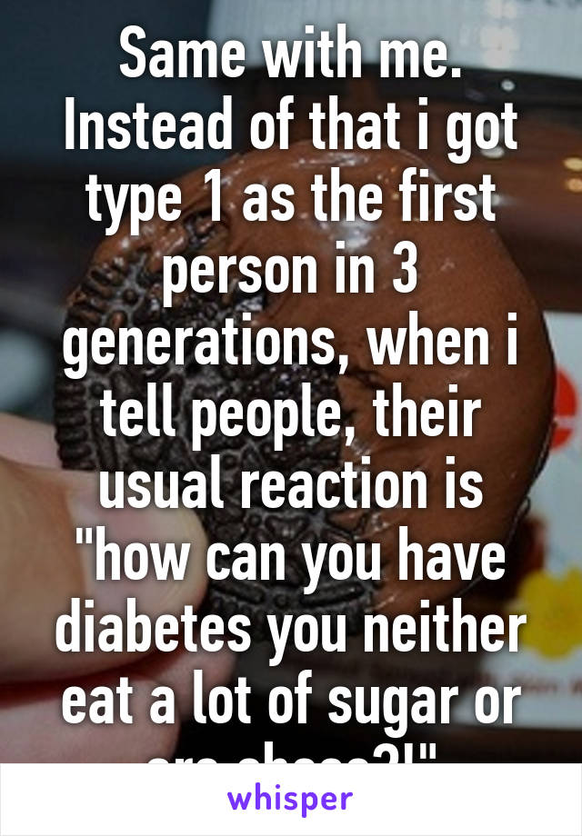 Same with me. Instead of that i got type 1 as the first person in 3 generations, when i tell people, their usual reaction is "how can you have diabetes you neither eat a lot of sugar or are obese?!"