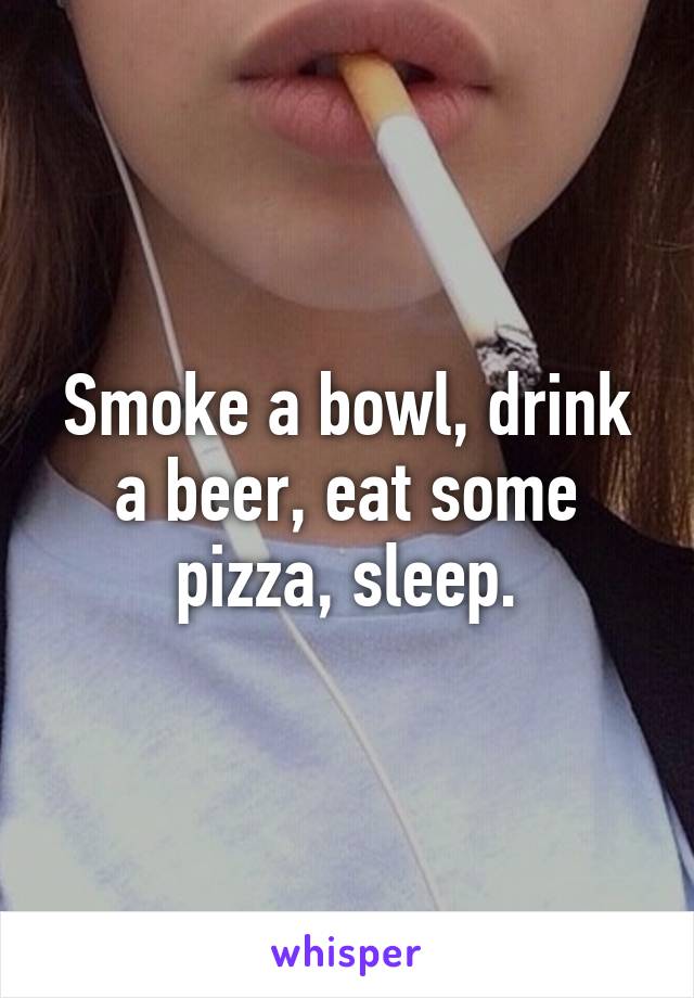 Smoke a bowl, drink a beer, eat some pizza, sleep.