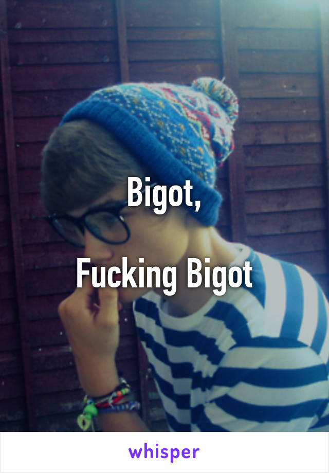 Bigot,

Fucking Bigot