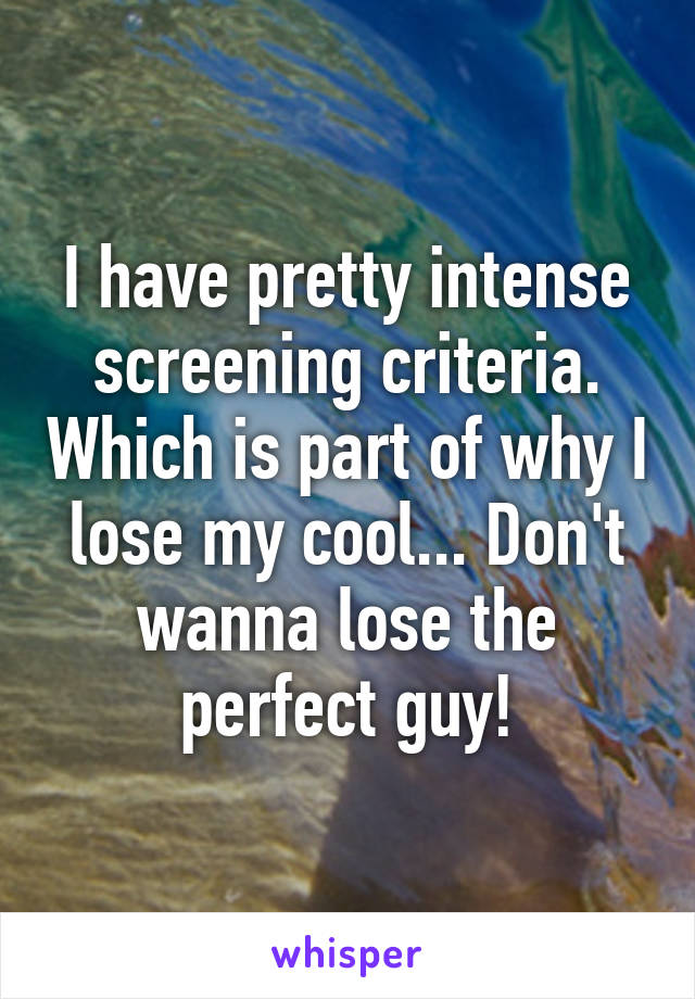 I have pretty intense screening criteria. Which is part of why I lose my cool... Don't wanna lose the perfect guy!