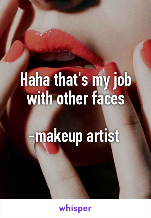 Haha that's my job with other faces

-makeup artist 