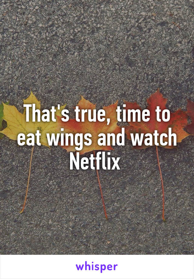 That's true, time to eat wings and watch Netflix 