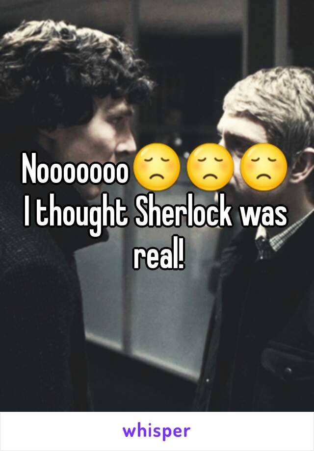 Nooooooo😞😞😞
I thought Sherlock was real!