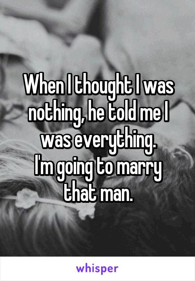 When I thought I was nothing, he told me I was everything.
I'm going to marry that man.