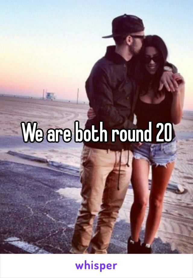 We are both round 20
