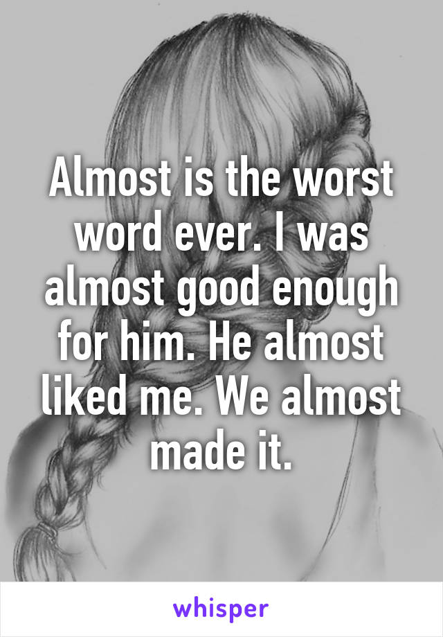 Almost is the worst word ever. I was almost good enough for him. He almost liked me. We almost made it.