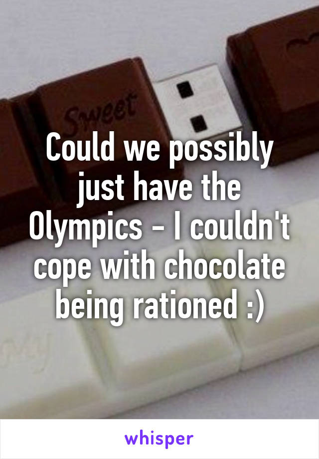 Could we possibly just have the Olympics - I couldn't cope with chocolate being rationed :)