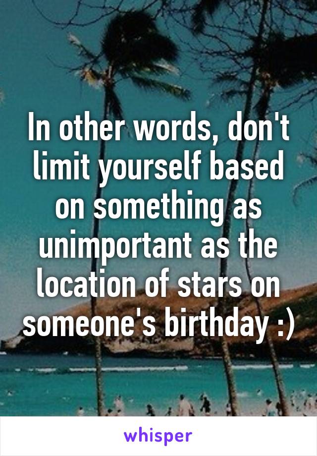 In other words, don't limit yourself based on something as unimportant as the location of stars on someone's birthday :)