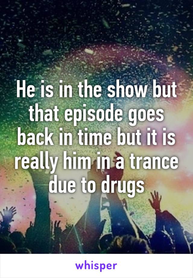 He is in the show but that episode goes back in time but it is really him in a trance due to drugs