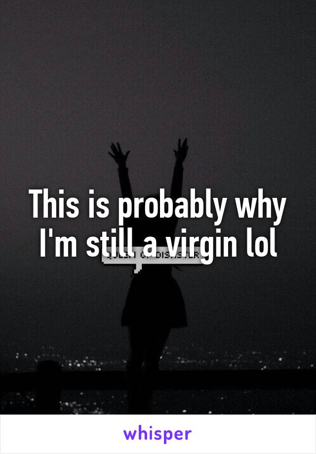 This is probably why I'm still a virgin lol