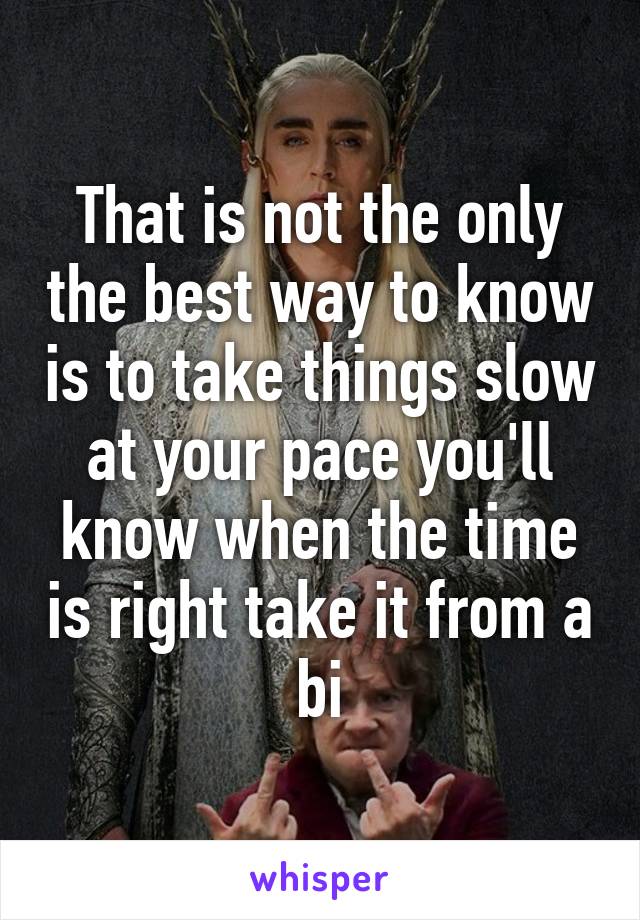 That is not the only the best way to know is to take things slow at your pace you'll know when the time is right take it from a bi