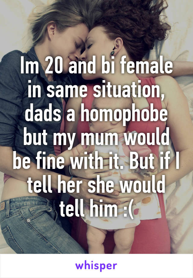 Im 20 and bi female in same situation, dads a homophobe but my mum would be fine with it. But if I tell her she would tell him :(