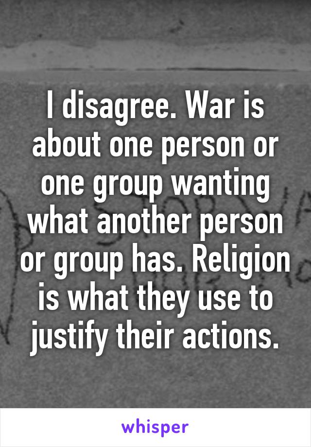 I disagree. War is about one person or one group wanting what another person or group has. Religion is what they use to justify their actions.