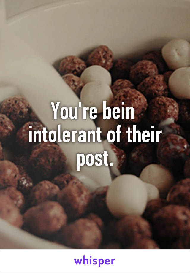 You're bein  intolerant of their post.