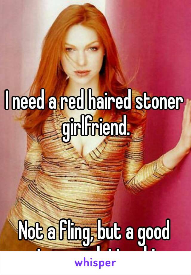 

I need a red haired stoner girlfriend.



Not a fling, but a good stoner relationship