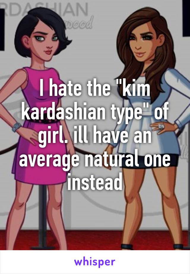 I hate the "kim kardashian type" of girl. ill have an average natural one instead