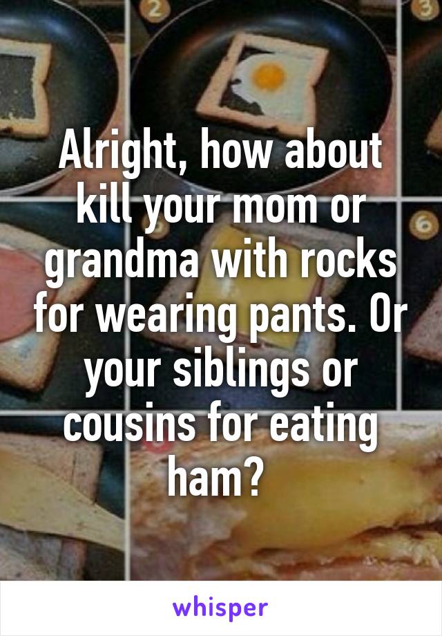 Alright, how about kill your mom or grandma with rocks for wearing pants. Or your siblings or cousins for eating ham? 