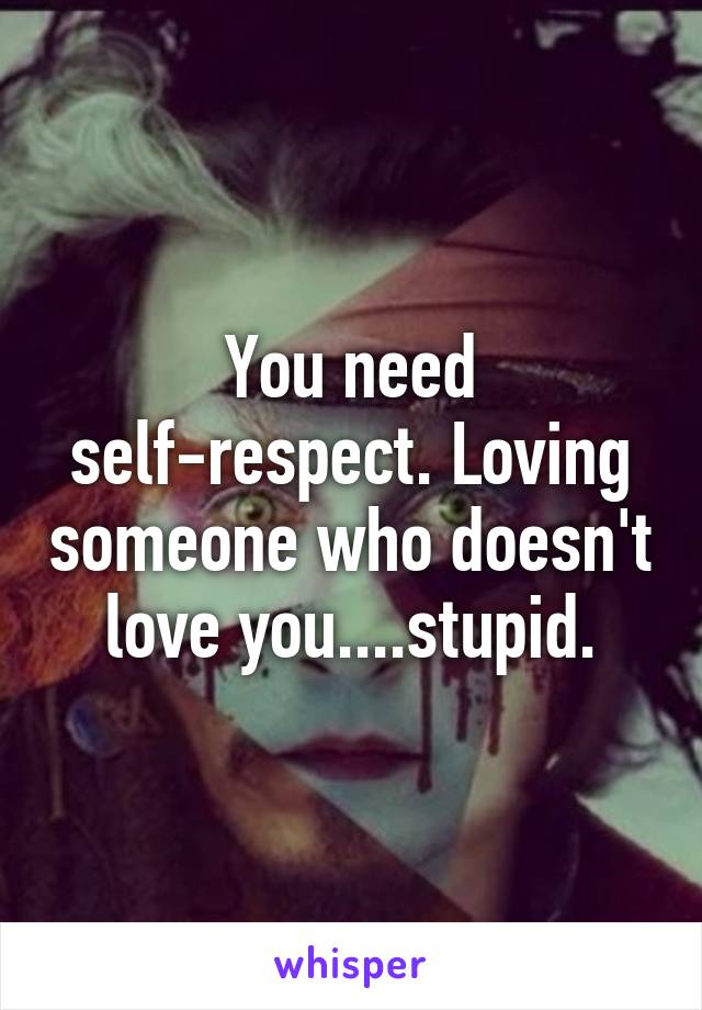 You need self-respect. Loving someone who doesn't love you....stupid.