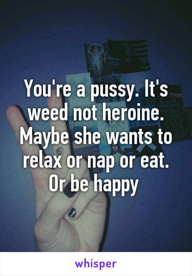 You're a pussy. It's weed not heroine. Maybe she wants to relax or nap or eat. Or be happy 