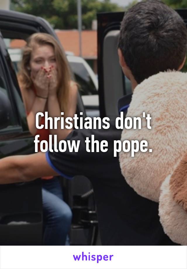 Christians don't follow the pope.