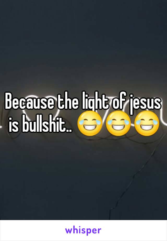 Because the light of jesus is bullshit.. 😂😂😂