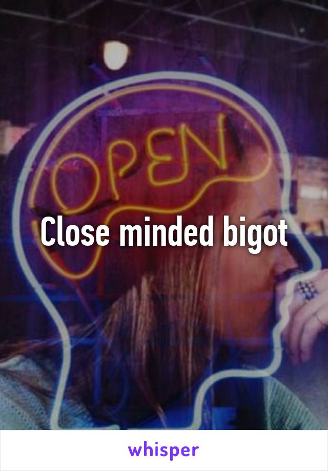 Close minded bigot