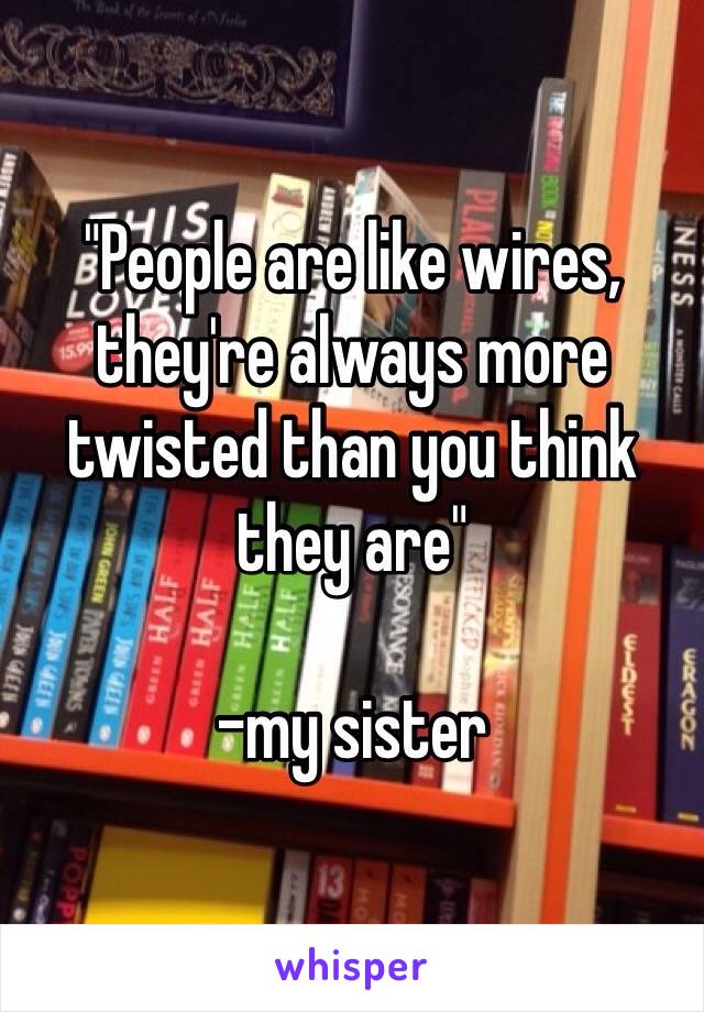 "People are like wires, they're always more twisted than you think they are"

-my sister