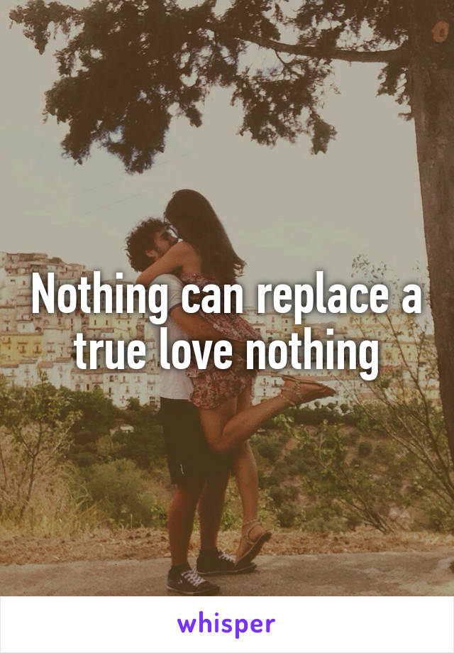 Nothing can replace a true love nothing
