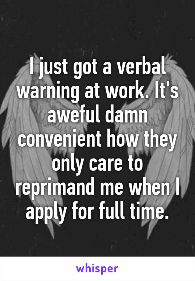 I just got a verbal warning at work. It's aweful damn convenient how they only care to reprimand me when I apply for full time.