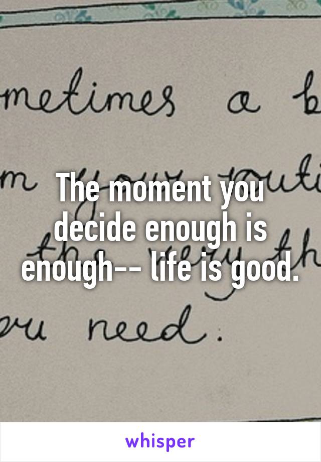 The moment you decide enough is enough-- life is good.