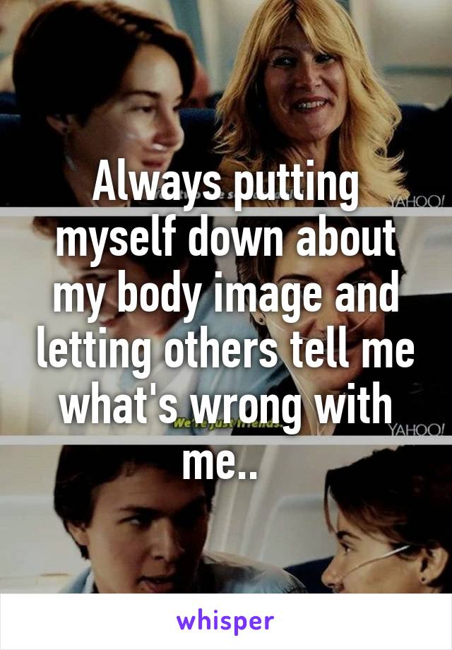 Always putting myself down about my body image and letting others tell me what's wrong with me.. 