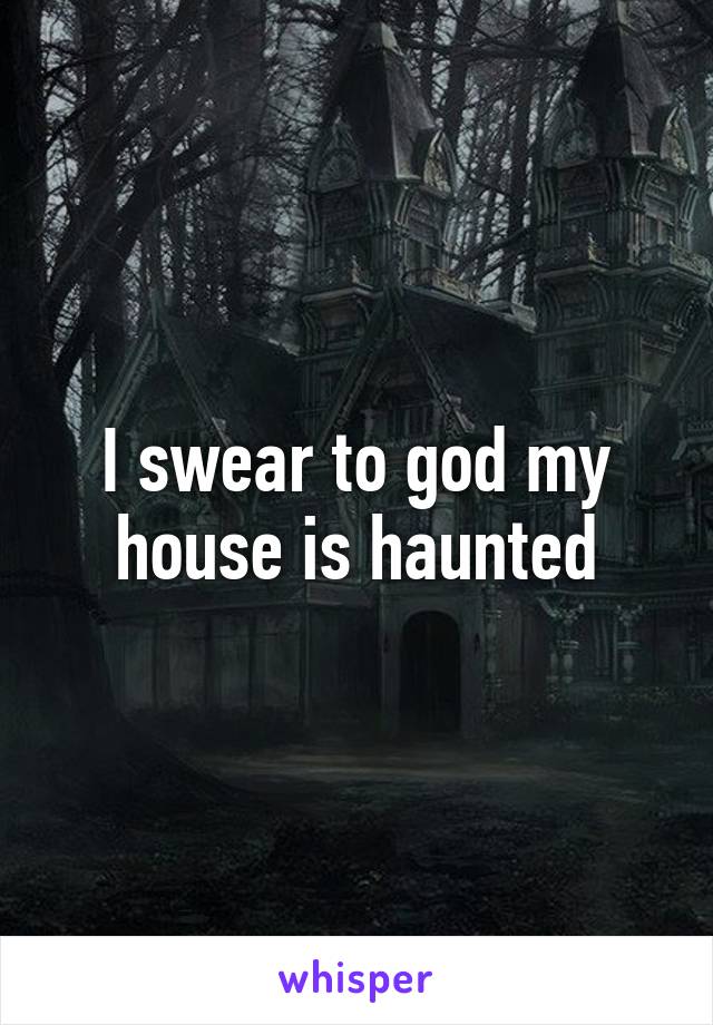 I swear to god my house is haunted