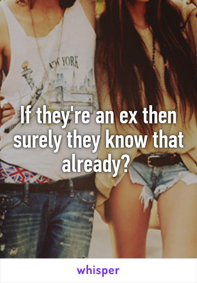 If they're an ex then surely they know that already? 