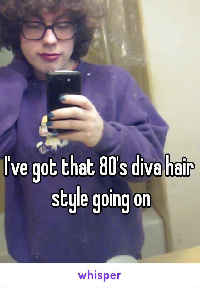 I've got that 80's diva hair style going on