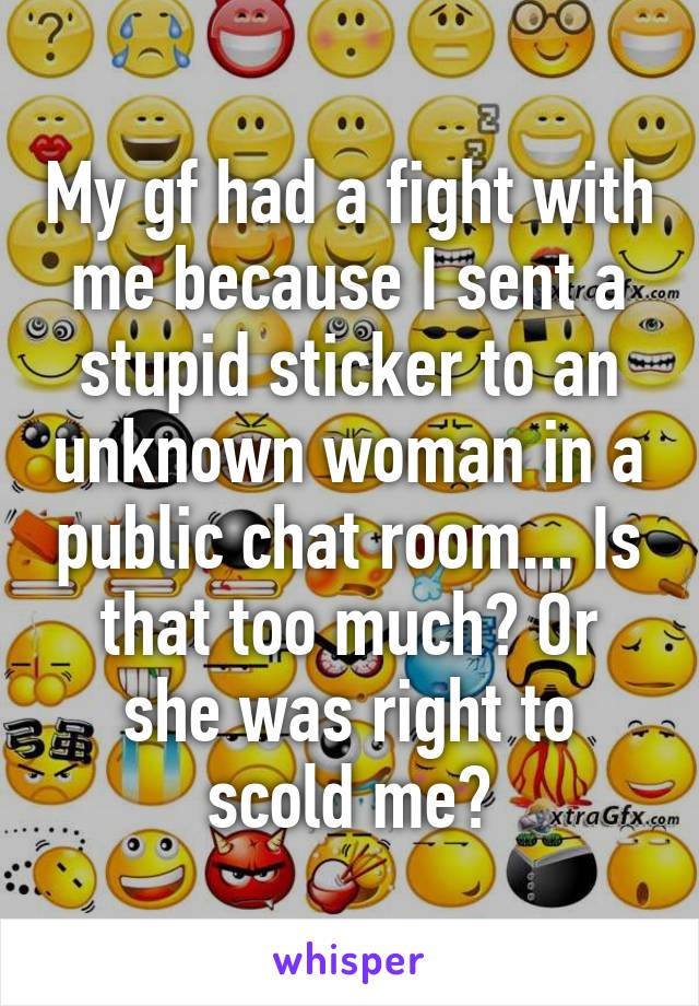 My gf had a fight with me because I sent a stupid sticker to an unknown woman in a public chat room... Is that too much? Or she was right to scold me?