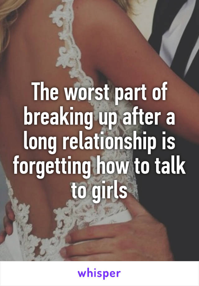 The worst part of breaking up after a long relationship is forgetting how to talk to girls