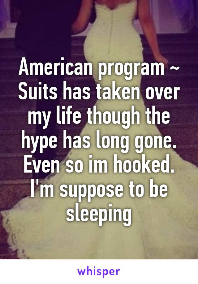 American program ~ Suits has taken over my life though the hype has long gone. Even so im hooked. I'm suppose to be sleeping