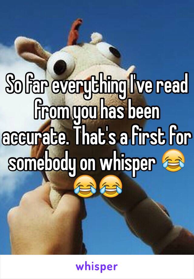 So far everything I've read from you has been accurate. That's a first for somebody on whisper 😂😂😂