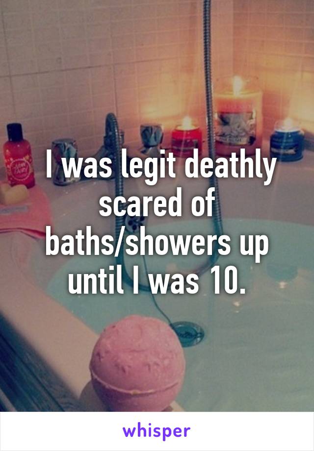  I was legit deathly scared of baths/showers up until I was 10.