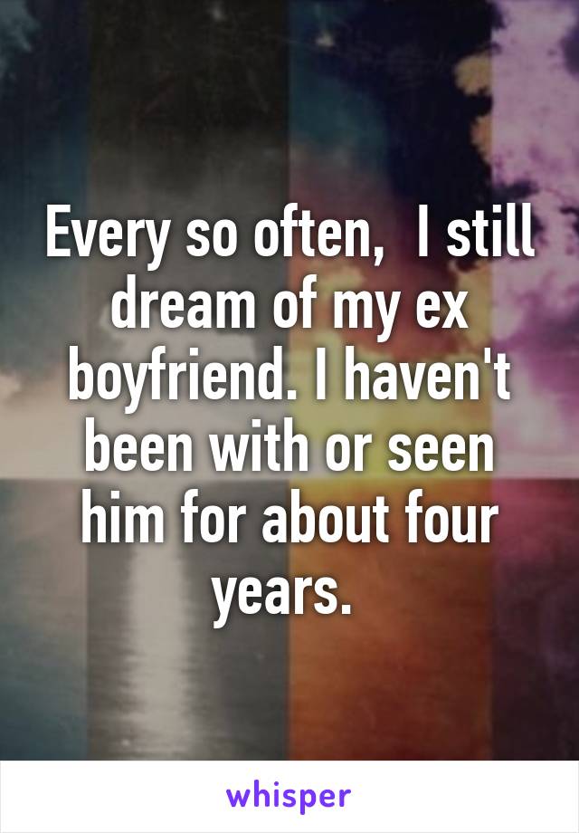 Every so often,  I still dream of my ex boyfriend. I haven't been with or seen him for about four years. 