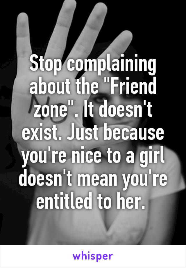 Stop complaining about the "Friend zone". It doesn't exist. Just because you're nice to a girl doesn't mean you're entitled to her. 